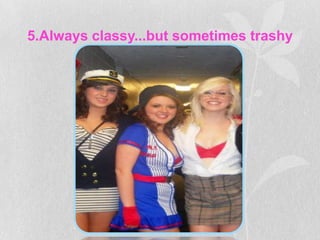 5.Always classy...but sometimes trashy
 