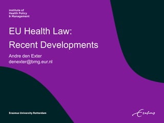 EU Health Law:
Recent Developments
Andre den Exter
denexter@bmg.eur.nl
 