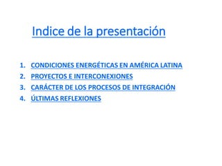 Indice de la presentación
1. CONDICIONES ENERGÉTICAS EN AMÉRICA LATINA
2. PROYECTOS E INTERCONEXIONES
3. CARÁCTER DE LOS P...
