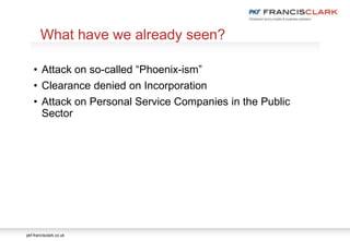 pkf-francisclark.co.uk
• Attack on so-called “Phoenix-ism”
• Clearance denied on Incorporation
• Attack on Personal Service Companies in the Public
Sector
What have we already seen?
 