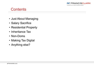 pkf-francisclark.co.uk
.
Contents
• Just About Managing
• Salary Sacrifice
• Residential Property
• Inheritance Tax
• Non-Doms
• Making Tax Digital
• Anything else?
 