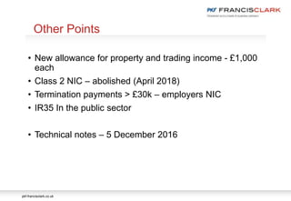 pkf-francisclark.co.uk
• New allowance for property and trading income - £1,000
each
• Class 2 NIC – abolished (April 2018)
• Termination payments > £30k – employers NIC
• IR35 In the public sector
• Technical notes – 5 December 2016
Other Points
 