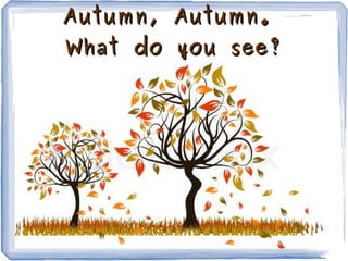 Autumn, Autumn.
What do you see?
 