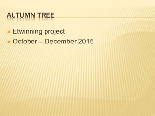 AUTUMN TREE
 Etwinning project
 October – December 2015
 