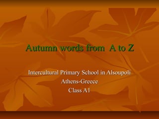 Autumn words from A to Z

Intercultural Primary School in Alsoupoli
              Athens-Greece
                 Class A1
 