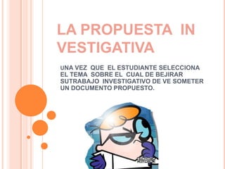 LA PROPUESTA IN
VESTIGATIVA
UNA VEZ QUE EL ESTUDIANTE SELECCIONA

EL TEMA SOBRE EL CUAL DE BEJIRAR
SUTRABAJO INVESTIGATIVO DE VE SOMETER
UN DOCUMENTO PROPUESTO.

 