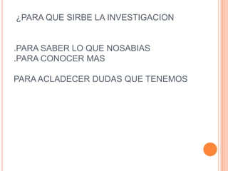 ¿PARA QUE SIRBE LA INVESTIGACION

.PARA SABER LO QUE NOSABIAS
.PARA CONOCER MAS
PARA ACLADECER DUDAS QUE TENEMOS

 