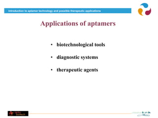 Introduction to aptamer technology and possible therapeutic applications




                        Applications of aptamers

                                • biotechnological tools

                                • diagnostic systems

                                • therapeutic agents
 