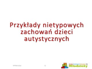 PPPDM 2014 12
Przykłady nietypowych
zachowań dzieci
autystycznych
 