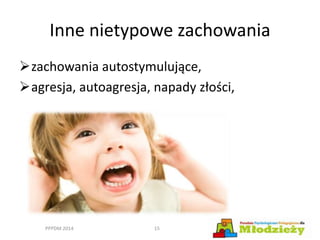 Inne nietypowe zachowania
zachowania autostymulujące,
agresja, autoagresja, napady złości,
PPPDM 2014 15
 