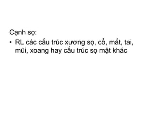Cạnh sọ:
• RL các cấu trúc xương sọ, cổ, mắt, tai,
mũi, xoang hay cấu trúc sọ mặt khác
 