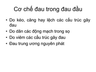 Cơ chế đau trong đau đầu
• Do kéo, căng hay lệch các cấu trúc gây
đau
• Do dãn các động mạch trong sọ
• Do viêm các cấu trúc gây đau
• Đau trung ương nguyên phát
 