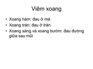 Viêm xoang
• Xoang hàm: đau ở má
• Xoang trán: đau ở trán
• Xoang sàng và xoang bướm: đau đường
giữa sau mũi
 