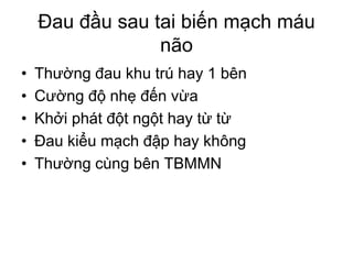 Đau đầu sau tai biến mạch máu
não
• Thường đau khu trú hay 1 bên
• Cường độ nhẹ đến vừa
• Khởi phát đột ngột hay từ từ
• Đau kiểu mạch đập hay không
• Thường cùng bên TBMMN
 