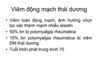 Viêm động mạch thái dương
• Viêm toàn động mạch, ảnh hưởng chọn
lọc các thành mạch nhiều elastin
• 50% bn bị polymyalgia rheumatica
• 15% bn polymyalgia rheumatica bị viêm
ĐM thái dương
• Tuổi khởi phát trung bình 70
 