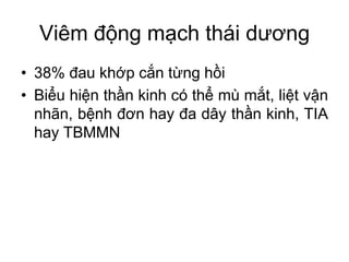 Viêm động mạch thái dương
• 38% đau khớp cắn từng hồi
• Biểu hiện thần kinh có thể mù mắt, liệt vận
nhãn, bệnh đơn hay đa dây thần kinh, TIA
hay TBMMN
 