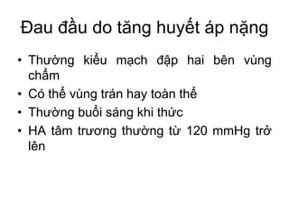 Đau đầu do tăng huyết áp nặng
• Thường kiểu mạch đập hai bên vùng
chẩm
• Có thể vùng trán hay toàn thể
• Thường buổi sáng khi thức
• HA tâm trương thường từ 120 mmHg trở
lên
 