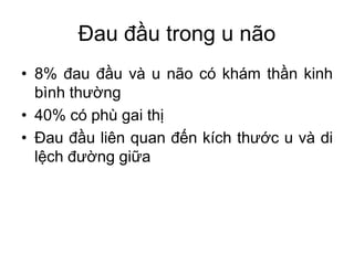 Đau đầu trong u não
• 8% đau đầu và u não có khám thần kinh
bình thường
• 40% có phù gai thị
• Đau đầu liên quan đến kích thước u và di
lệch đường giữa
 