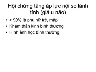 Hội chứng tăng áp lực nội sọ lành
tính (giả u não)
• > 90% là phụ nữ trẻ, mập
• Khám thần kinh bình thường
• Hình ảnh học bình thường
 