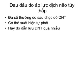 Đau đầu do áp lực dịch não tủy
thấp
• Đa số thường do sau chọc dò DNT
• Có thể xuất hiện tự phát
• Hay do dẫn lưu DNT quá nhiều
 