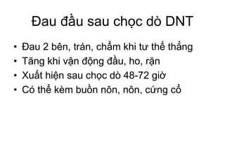 Đau đầu sau chọc dò DNT
• Đau 2 bên, trán, chẩm khi tư thế thẳng
• Tăng khi vận động đầu, ho, rặn
• Xuất hiện sau chọc dò 48-72 giờ
• Có thể kèm buồn nôn, nôn, cứng cổ
 