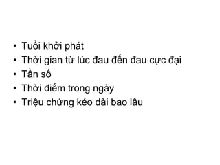 • Tuổi khởi phát
• Thời gian từ lúc đau đến đau cực đại
• Tần số
• Thời điểm trong ngày
• Triệu chứng kéo dài bao lâu
 