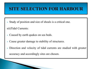  Study of position and size of shoals is a critical one.
xii)Tidal Currents:
 Caused by earth quakes on sea beds.
 Cause greater damage to stability of structures.
 Direction and velocity of tidal currents are studied with greater
accuracy and accordingly sites are chosen.
 
