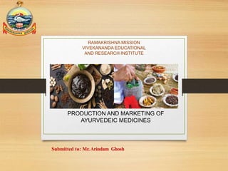 RAMAKRISHNA MISSION
VIVEKANANDA EDUCATIONAL
AND RESEARCH INSTITUTE
Submitted to: Mr.Arindam Ghosh
PRODUCTION AND MARKETING OF
AYURVEDEIC MEDICINES
 