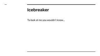 Icebreaker
To look at me you wouldn’t know...
 