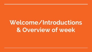 Welcome/Introductions
& Overview of week
 