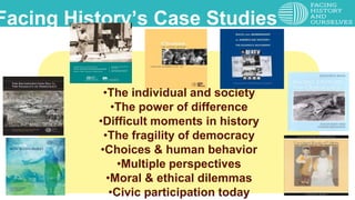 Facing History & Boston Public Schools:Facing History’s Case Studies
•The individual and society
•The power of difference
•Difficult moments in history
•The fragility of democracy
•Choices & human behavior
•Multiple perspectives
•Moral & ethical dilemmas
•Civic participation today
 