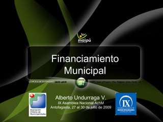 Financiamiento Municipal Alberto Undurraga V. IX Asamblea Nacional AchM Antofagasta, 27 al 30 de julio de 2009 