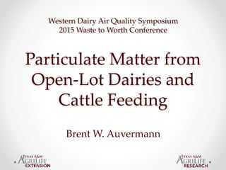Particulate Matter from
Open-Lot Dairies and
Cattle Feeding
Western Dairy Air Quality Symposium
2015 Waste to Worth Conference
Brent W. Auvermann
 