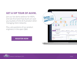 Network Field Report 2015 23/24
GET A VIP TOUR OF AUVIK.
Join our live demo webinar for MSPs,
and see first-hand how Auvik can save
you buckets of time & frustration when
managing client networks.
Plus, ask questions of our product
engineers in the open Q&A.
REGISTER NOW
 