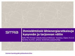 Ihmislähtöisiä lähienergiaratkaisuja
kysynnän ja tarjonnan väliin
Aalto PRO Energia yhdyskuntasuunnittelussa –koulutus, Espoo 14.2.12
Karoliina Auvinen, johtava ekotehokkuusasiantuntija
 