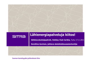 Lähienergiapalveluja kiitos!
Sähköurakoitsijapäivät, Holiday Club Caribia, Turku 17.11.2011

Karoliina Auvinen, johtava ekotehokkuusasiantuntija
 