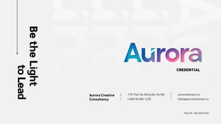 Be
the
Light
to
Lead
Aurora Creative
Consultancy
CREDENTIAL
Tiếng Việt | Cập nhật: 07.2022
174 Thái Hà, Đống Đa, Hà Nội
(+84) 96 483 1239
auroravietnam.co
hello@auroravietnam.co
 