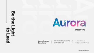 Be
the
Light
to
Lead
Aurora Creative
Consultancy
CREDENTIAL
Tiếng Việt | Cập nhật: 08.2023
174 Thái Hà, Đống Đa, Hà Nội
(+84) 96 483 1239
auroravietnam.co
hello@auroravietnam.co
 