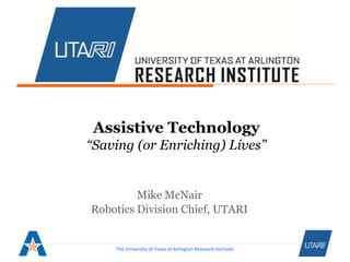 The University of Texas at Arlington Research Institute
Assistive Technology
“Saving (or Enriching) Lives”
Mike McNair
Robotics Division Chief, UTARI
 