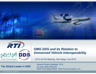 OMG DDS and its Relation to
                                      Unmanned Vehicle Interoperability
                                      2010 AUVSI Meeting, San Diego, Oct 2010

                                       Gerardo Pardo-Castellote, Ph.D.
The Global Leader in DDS               Co-chair OMG DDS SIG
                                       Chief Technology Officer, Real-Time Innovations, Inc.
 © 2010 Real-Time Innovations, Inc.
 