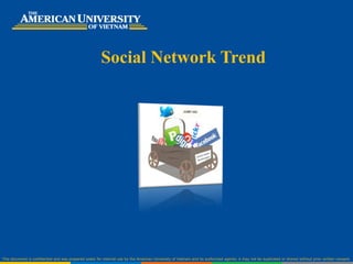 Social Network Trend




This document is confidential and was prepared solely for internal use by the American University of Vietnam and its authorized agents; it may not be duplicated or shared without prior written consent.
 