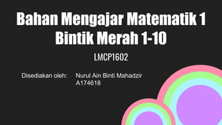 Bahan Mengajar Matematik 1
Bintik Merah 1-10
LMCP1602
Disediakan oleh: Nurul Ain Binti Mahadzir
A174618
 