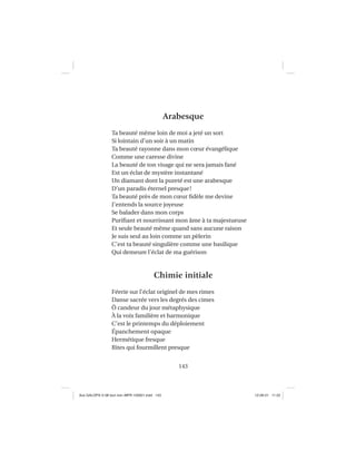 143
Arabesque
Ta beauté même loin de moi a jeté un sort
Si lointain d’un soir à un matin
Ta beauté rayonne dans mon cœur évangélique
Comme une caresse divine
La beauté de ton visage qui ne sera jamais fané
Est un éclat de mystère instantané
Un diamant dont la pureté est une arabesque
D’un paradis éternel presque!
Ta beauté près de mon cœur ﬁdèle me devine
J’entends la source joyeuse
Se balader dans mon corps
Puriﬁant et nourrissant mon âme à ta majestueuse
Et seule beauté même quand sans aucune raison
Je suis seul au loin comme un pèlerin
C’est ta beauté singulière comme une basilique
Qui demeure l’éclat de ma guérison
Chimie initiale
Féerie sur l’éclat originel de mes rimes
Danse sacrée vers les degrés des cimes
Ô candeur du jour métaphysique
À la voix familière et harmonique
C’est le printemps du déploiement
Épanchement opaque
Hermétique fresque
Rites qui fourmillent presque
Aux GALOPS-V.08 tout noir~MFR-120921.indd 143Aux GALOPS-V.08 tout noir~MFR-120921.indd 143 12-09-21 11:2212-09-21 11:22
 