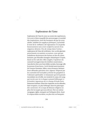 264
Explorateur de l’âme
Explorateur de l’âme le cœur au centre des expériences.
Car avoir si bien maquillé des personnages et modulé
des inspirations, tissé des bouquets de par les yeux
adulés, imbibés de supplices poétiques, j’ai bombé
le torse de la méﬁance, de l’apesanteur. Et j’ai perdu
heureusement sans avoir sculpté la carrure d’un
négateur dément. Peu de temps dans l’arène ;
explorateur de l’âme de la dérision. Avec sa tête glaciaire
pourchassée en maintes occasions, ceux qui par
maladresse deviennent des hyènes au lieu de saints
hommes, par d’hostiles étrangers chimériques! L’esprit,
fanal sur les rails des villes rangées, l’opulence du
sommeil surnagent dans les ténèbres souterraines…
Ausculta les têtes avec leurs fables sociales, breuvage telle
la morsure d’une louve, c’est le bestial asservissement
de l’essence humaine. Adieu, cœur rêvasseur, bénissez
leurs offrandes précaires avec vigueur. Dispersé par
les curiosités de l’actualité, je ferme les paupières à
l’odorante spiritualité. Le tintamarre qu’est la pensée
incendiaire me réveille, me remâche le corps et le sang
qui recrée une vie à chaque sommeil débusqué, à
la lumière vigoureuse de ce champ d’étude futur.
Boisement barbare, il faut être trapéziste sur les altitudes,
faire irruption, ne plus héberger dans les pâturages
des carnivores. Et à coups de klaxons religieux ne
plus être la toupie qui nous dévore. Être soi-même
synagogue, église, mosquée sur l’échiquier divin. Avant
le crépusculaire accident, ne plus être un banquier
Aux GALOPS-V.08 tout noir~MFR-120921.indd 264Aux GALOPS-V.08 tout noir~MFR-120921.indd 264 12-09-21 11:2212-09-21 11:22
 