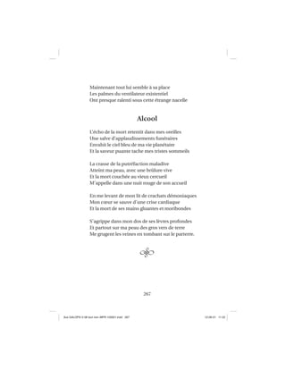 267
Maintenant tout lui semble à sa place
Les palmes du ventilateur existentiel
Ont presque ralenti sous cette étrange nacelle
Alcool
L’écho de la mort retentit dans mes oreilles
Une salve d’applaudissements funéraires
Envahit le ciel bleu de ma vie planétaire
Et la saveur puante tache mes tristes sommeils
La crasse de la putréfaction maladive
Atteint ma peau, avec une brûlure vive
Et la mort couchée au vieux cercueil
M’appelle dans une nuit rouge de son accueil
En me levant de mon lit de crachats démoniaques
Mon cœur se sauve d’une crise cardiaque
Et la mort de ses mains gluantes et moribondes
S’agrippe dans mon dos de ses lèvres profondes
Et partout sur ma peau des gros vers de terre
Me grugent les veines en tombant sur le parterre.
Aux GALOPS-V.08 tout noir~MFR-120921.indd 267Aux GALOPS-V.08 tout noir~MFR-120921.indd 267 12-09-21 11:2212-09-21 11:22
 