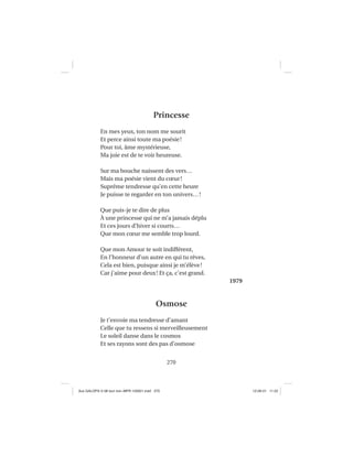 270
Princesse
En mes yeux, ton nom me sourit
Et perce ainsi toute ma poésie!
Pour toi, âme mystérieuse,
Ma joie est de te voir heureuse.
Sur ma bouche naissent des vers…
Mais ma poésie vient du cœur!
Suprême tendresse qu’en cette heure
Je puisse te regarder en ton univers…!
Que puis-je te dire de plus
À une princesse qui ne m’a jamais déplu
Et ces jours d’hiver si courts…
Que mon cœur me semble trop lourd.
Que mon Amour te soit indifférent,
En l’honneur d’un autre en qui tu rêves,
Cela est bien, puisque ainsi je m’élève!
Car j’aime pour deux! Et ça, c’est grand.
1979
Osmose
Je t’envoie ma tendresse d’amant
Celle que tu ressens si merveilleusement
Le soleil danse dans le cosmos
Et ses rayons sont des pas d’osmose
Aux GALOPS-V.08 tout noir~MFR-120921.indd 270Aux GALOPS-V.08 tout noir~MFR-120921.indd 270 12-09-21 11:2212-09-21 11:22
 