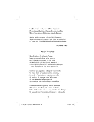 29
Les Maman et les Papa sont bien rêveurs!…
Pleins de satisfactions à la vue de leurs bambins.
Qui en leurs yeux reﬂètent de grandes faveurs!
Sous le sapin blanc du PARADIS l’enfant saint
Suprême merveille de DIEU naît miraculeusement!
En cette nuit, on lui exprime notre amour tendrement!
Décembre 1979
Paix universelle
Dans le refuge de la haute Étoile,
Les yeux remplis de ce sacré mystère
Où rien de cette lumière ne me voile
Le beau et pur paysage qu’est la sphère,
Mon inspiration virevolte comme une étincelle
À cette merveille du ciel et de sa chaleur.
L’amour que je porte à cette paix universelle,
Ce Dieu étoilé à l’azur de subtile douceur,
Me ravive l’âme, et mon esprit est un éclat
De génie et de sagesse sur le solide mât
De ma poésie entre la nuit et l’or
Du matin où tout est lumineux sans effort.
Et cette étoile fait rayonner même les lunes
Par-dessus, par-delà, par-dessus les dunes,
Cette étoile en chacun de nous, lumière des champs.
Ce feu au travers le cœur qui éloigne les méchants
Aux GALOPS-V.08 tout noir~MFR-120921.indd 29Aux GALOPS-V.08 tout noir~MFR-120921.indd 29 12-09-21 11:2212-09-21 11:22
 