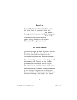 53
Béguine
Je revois à la pénombre de l’oratoire Saint-Joseph
Ton visage nimbé de l’astre de la liberté telle
une béguine
Ce visage profond empreint d’une douceur enfantine
Et tel un elfe
Tu resplendissais projetant ta lumière
Faisant naître ta couleur en ces lieux sacrés
Odyssée d’un être original et consacré
Amoureusement
Amoureusement que j’ai besoin de toi jeune nouvelle,
J’ai en mes lèvres le goûter de tes silencieux mots
Qui volent en mon cœur tel un grand oiseau!
Qui dansent en mon âme telle la gentille hirondelle!…
Amoureusement que je me sens en ton visage sensuel,
En ces rendez-vous hivernaux où nous habitent
La neige de décembre sur nos bouches usuelles
Qui voient à travers nos joies vivre une amitié subite.
Amoureusement, je te caresserai les cheveux à tes pieds
Et au seuil de nos tendresses plus qu’éloquentes…
Je me donnerai en mes forces et descendrai cette pente
De tes hanches jusqu’à la ﬁn, jusqu’à mon trépied.
Aux GALOPS-V.08 tout noir~MFR-120921.indd 53Aux GALOPS-V.08 tout noir~MFR-120921.indd 53 12-09-21 11:2212-09-21 11:22
 