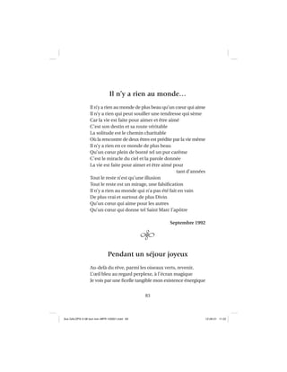 83
Il n’y a rien au monde…
Il n’y a rien au monde de plus beau qu’un cœur qui aime
Il n’y a rien qui peut souiller une tendresse qui sème
Car la vie est faite pour aimer et être aimé
C’est son destin et sa route véritable
La solitude est le chemin charitable
Où la rencontre de deux êtres est prédite par la vie même
Il n’y a rien en ce monde de plus beau
Qu’un cœur plein de bonté tel un pur carême
C’est le miracle du ciel et la parole donnée
La vie est faite pour aimer et être aimé pour
tant d’années
Tout le reste n’est qu’une illusion
Tout le reste est un mirage, une falsiﬁcation
Il n’y a rien au monde qui n’a pas été fait en vain
De plus vrai et surtout de plus Divin
Qu’un cœur qui aime pour les autres
Qu’un cœur qui donne tel Saint Marc l’apôtre
Septembre 1992
Pendant un séjour joyeux
Au-delà du rêve, parmi les oiseaux verts, revenir,
L’œil bleu au regard perplexe, à l’écran magique
Je vois par une ﬁcelle tangible mon existence énergique
Aux GALOPS-V.08 tout noir~MFR-120921.indd 83Aux GALOPS-V.08 tout noir~MFR-120921.indd 83 12-09-21 11:2212-09-21 11:22
 