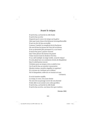 103
Avant le trépas
Il sait là-bas, au fond de la ville froide
Il sait là-bas un rêve
Emporté par le vent et le temps sur la grève
Alors que toute chose à lui demeure incompréhensible
Il sait un rêve là-bas accessible
L’amour, l’amitié, la complicité de la Duchesse
Où sont là bas les joyaux de l’être de la richesse
Il ne se demande plus pourquoi il y a un Avant!
Il sait là-bas pour y passer souvent
Que l’âme pleure des larmes de pureté
L’âme ressent toute la douleur d’ici bas.
Et au café multiple, la neige tombe, avant le trépas!
Et cette pluie lave ces continents étroits du blasphème
Que le soleil puisse encore
L’éclairer pour un temps et de ce soleil si ivre
Car il sait là-bas un mystère à poursuivre
Mystère intime, mystère singulier et suprême!
Il y a le jour où s’arrêtant net et ébloui
Par le lampadaire, reﬂet de cet instant où tout
s’éclaircit,
Et où la lumière rejaillit,
Le temps, le vent, et la route droite
Ne sont rien au passage ouvert de son éternité
Il doit aller à son sentier avec celui qui élève
Il sait là-bas, au fond de la ville froide
Il sait là-bas un rêve, son beau rêve qui s’achève.
Février 1991
Aux GALOPS-V.08 tout noir~MFR-120921.indd 103Aux GALOPS-V.08 tout noir~MFR-120921.indd 103 12-09-21 11:2212-09-21 11:22
 